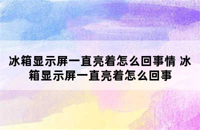 冰箱显示屏一直亮着怎么回事情 冰箱显示屏一直亮着怎么回事